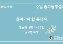 22.5.15. 중고등부 설교 “돌아가야 할 목적지”(스 1:1~11)