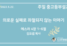22.5.22. 중고등부 설교 “의로운 실패로 좌절되지 않는 이야기”(스 4:1~6)